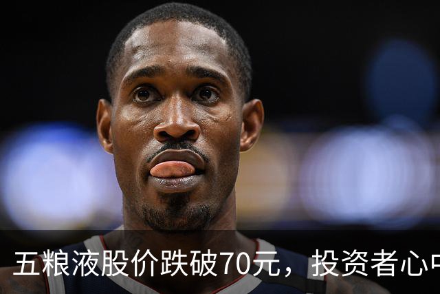 五粮液股价跌破70元，投资者心中最后的支柱崩溃