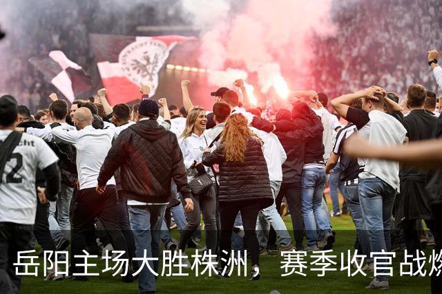 岳阳主场大胜株洲，赛季收官战燃情上演，积分榜跃升至第四！