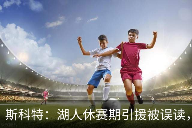 斯科特：湖人休赛期引援被误读，实质回归未见