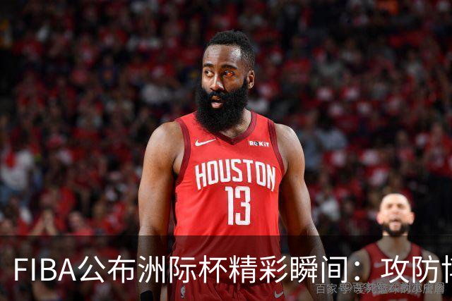 FIBA公布洲际杯精彩瞬间：攻防博弈尽显智慧与实力